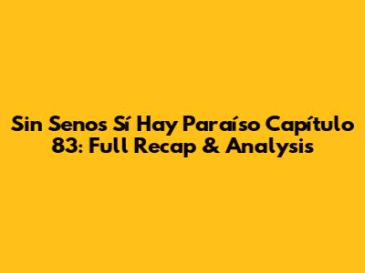 Sin Senos Sí Hay Paraíso Capítulo 83: Full Recap & Analysis