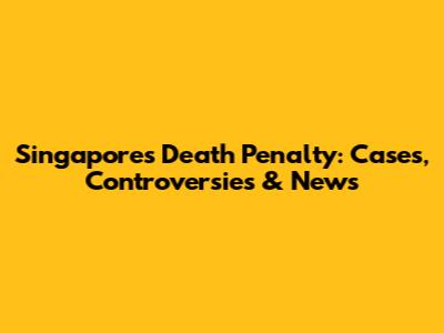 Singapore's Death Penalty: Cases, Controversies & News