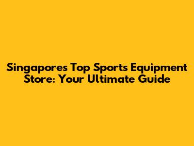 Singapore's Top Sports Equipment Store: Your Ultimate Guide