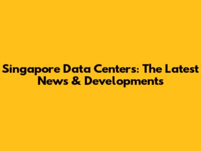Singapore Data Centers: The Latest News & Developments