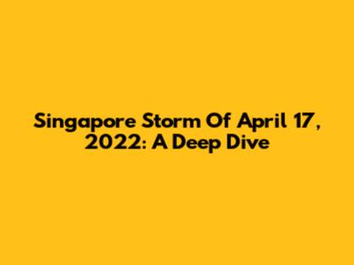 Singapore Storm Of April 17, 2022: A Deep Dive