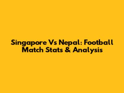 Singapore Vs Nepal: Football Match Stats & Analysis