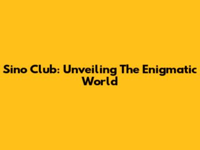 Sino Club: Unveiling The Enigmatic World