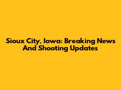 Sioux City, Iowa: Breaking News And Shooting Updates