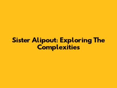 Sister Alipout: Exploring The Complexities
