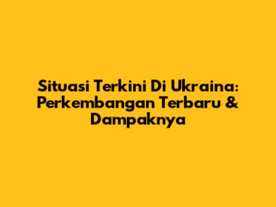 Situasi Terkini Di Ukraina: Perkembangan Terbaru & Dampaknya