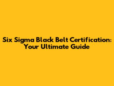 Six Sigma Black Belt Certification: Your Ultimate Guide