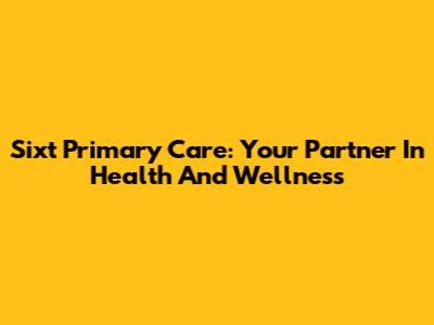 Sixt Primary Care: Your Partner In Health And Wellness