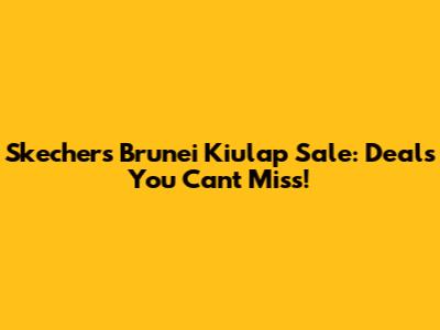 Skechers Brunei Kiulap Sale: Deals You Can't Miss!