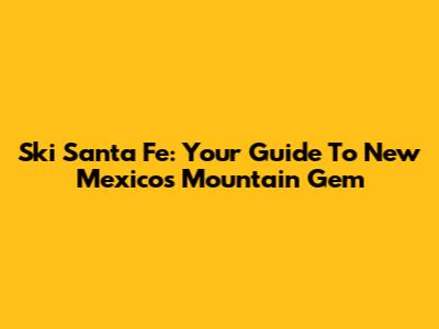 Ski Santa Fe: Your Guide To New Mexico's Mountain Gem