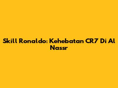 Skill Ronaldo: Kehebatan CR7 Di Al Nassr