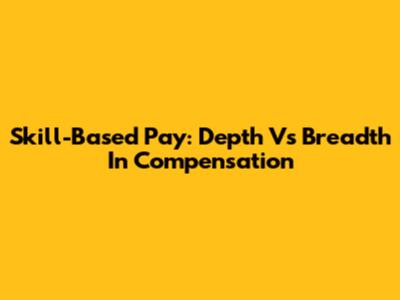 Skill-Based Pay: Depth Vs Breadth In Compensation