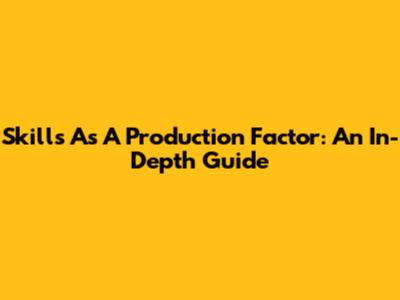 Skills As A Production Factor: An In-Depth Guide