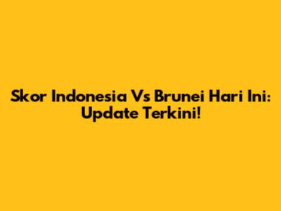 Skor Indonesia Vs Brunei Hari Ini: Update Terkini!