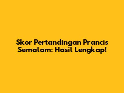 Skor Pertandingan Prancis Semalam: Hasil Lengkap!