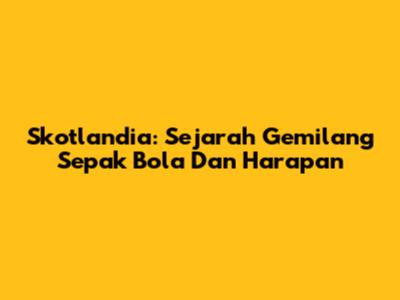 Skotlandia: Sejarah Gemilang Sepak Bola Dan Harapan