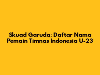 Skuad Garuda: Daftar Nama Pemain Timnas Indonesia U-23