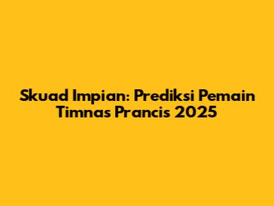Skuad Impian: Prediksi Pemain Timnas Prancis 2025