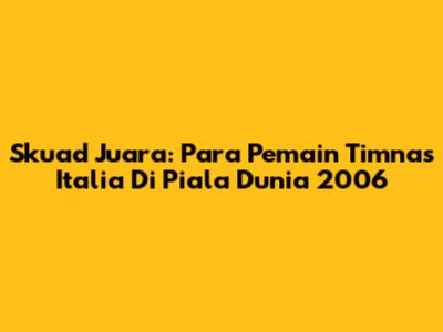 Skuad Juara: Para Pemain Timnas Italia Di Piala Dunia 2006