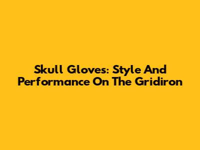 Skull Gloves: Style And Performance On The Gridiron