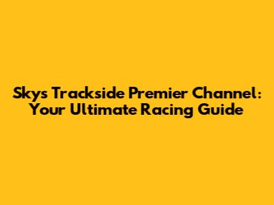 Sky's Trackside Premier Channel: Your Ultimate Racing Guide