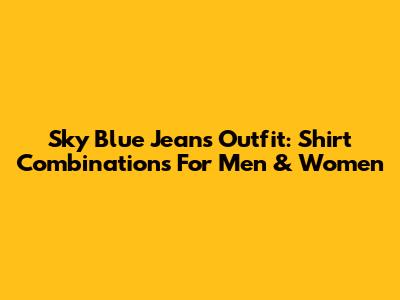 Sky Blue Jeans Outfit: Shirt Combinations For Men & Women