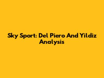 Sky Sport: Del Piero And Yildiz Analysis