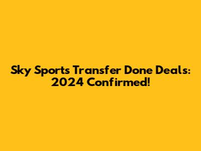 Sky Sports Transfer Done Deals: 2024 Confirmed!