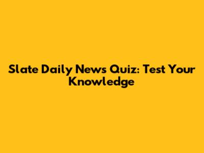 Slate Daily News Quiz: Test Your Knowledge