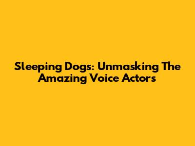 Sleeping Dogs: Unmasking The Amazing Voice Actors