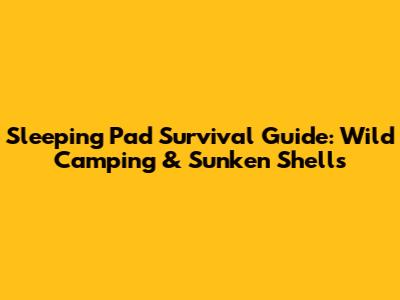 Sleeping Pad Survival Guide: Wild Camping & Sunken Shells