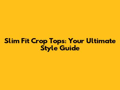 Slim Fit Crop Tops: Your Ultimate Style Guide