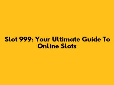 Slot 999: Your Ultimate Guide To Online Slots