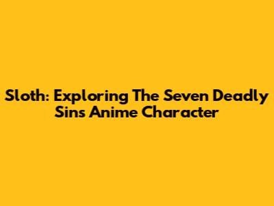 Sloth: Exploring The Seven Deadly Sins Anime Character