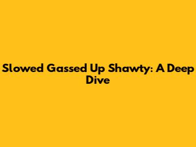 Slowed "Gassed Up Shawty": A Deep Dive