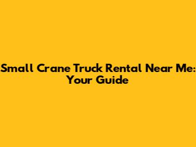 Small Crane Truck Rental Near Me: Your Guide