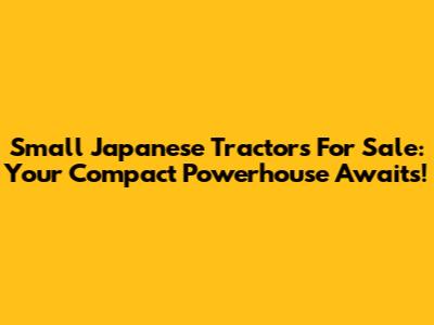 Small Japanese Tractors For Sale: Your Compact Powerhouse Awaits!
