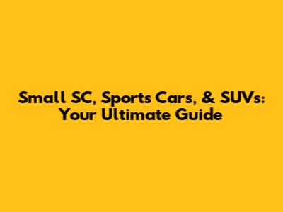Small SC, Sports Cars, & SUVs: Your Ultimate Guide