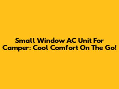 Small Window AC Unit For Camper: Cool Comfort On The Go!