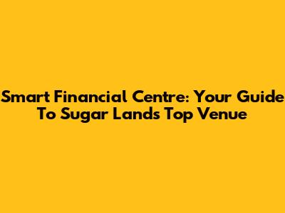 Smart Financial Centre: Your Guide To Sugar Land's Top Venue