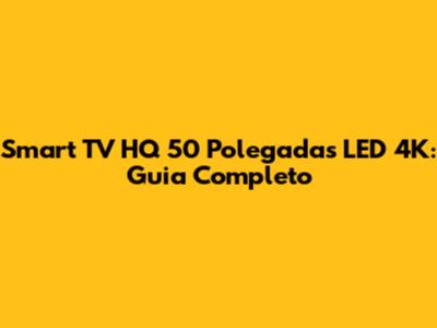 Smart TV HQ 50 Polegadas LED 4K: Guia Completo