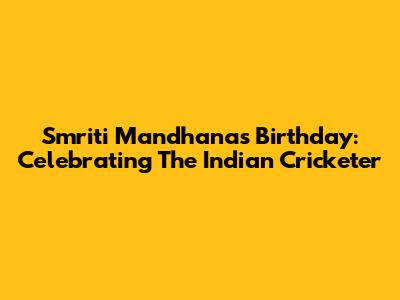Smriti Mandhana's Birthday: Celebrating The Indian Cricketer