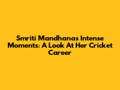 Smriti Mandhana's Intense Moments: A Look At Her Cricket Career