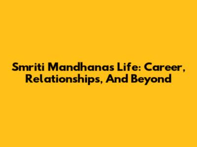 Smriti Mandhana's Life: Career, Relationships, And Beyond