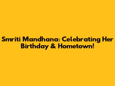Smriti Mandhana: Celebrating Her Birthday & Hometown!