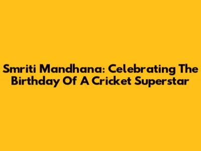 Smriti Mandhana: Celebrating The Birthday Of A Cricket Superstar
