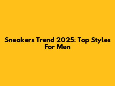 Sneakers Trend 2025: Top Styles For Men