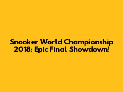 Snooker World Championship 2018: Epic Final Showdown!