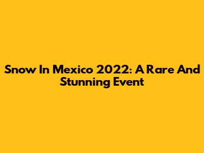 Snow In Mexico 2022: A Rare And Stunning Event