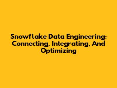 Snowflake Data Engineering: Connecting, Integrating, And Optimizing